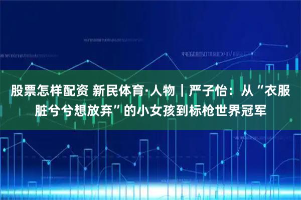 股票怎样配资 新民体育·人物｜严子怡：从“衣服脏兮兮想放弃”的小女孩到标枪世界冠军
