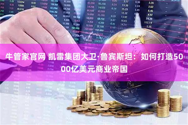 牛管家官网 凯雷集团大卫·鲁宾斯坦：如何打造5000亿美元商业帝国