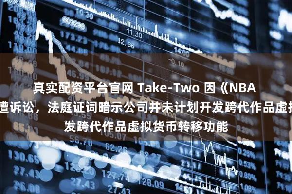 真实配资平台官网 Take-Two 因《NBA 2K》系列游戏遭诉讼，法庭证词暗示公司并未计划开发跨代作品虚拟货币转移功能