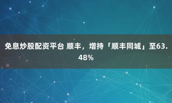 免息炒股配资平台 顺丰，增持「顺丰同城」至63.48%